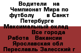 Водители D на Чемпионат Мира по футболу 2018 в Санкт-Петербурге › Максимальный оклад ­ 122 000 - Все города Работа » Вакансии   . Ярославская обл.,Переславль-Залесский г.